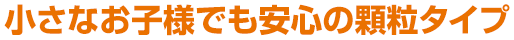 小さなお子様でも安心の顆粒タイプ
